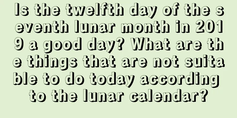 Is the twelfth day of the seventh lunar month in 2019 a good day? What are the things that are not suitable to do today according to the lunar calendar?
