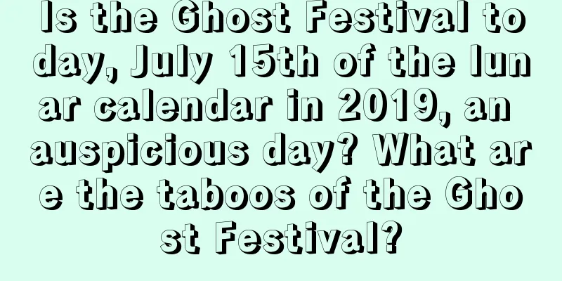 Is the Ghost Festival today, July 15th of the lunar calendar in 2019, an auspicious day? What are the taboos of the Ghost Festival?