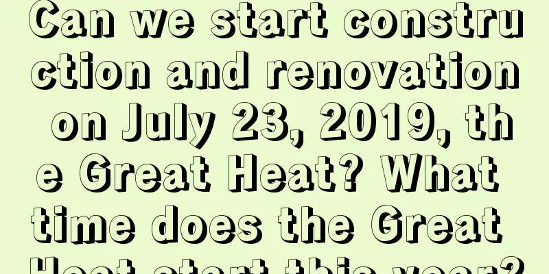 Can we start construction and renovation on July 23, 2019, the Great Heat? What time does the Great Heat start this year?