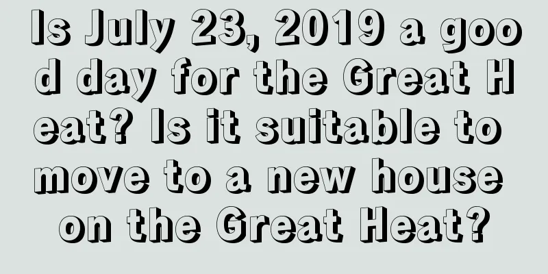 Is July 23, 2019 a good day for the Great Heat? Is it suitable to move to a new house on the Great Heat?