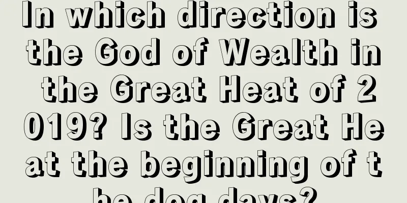 In which direction is the God of Wealth in the Great Heat of 2019? Is the Great Heat the beginning of the dog days?