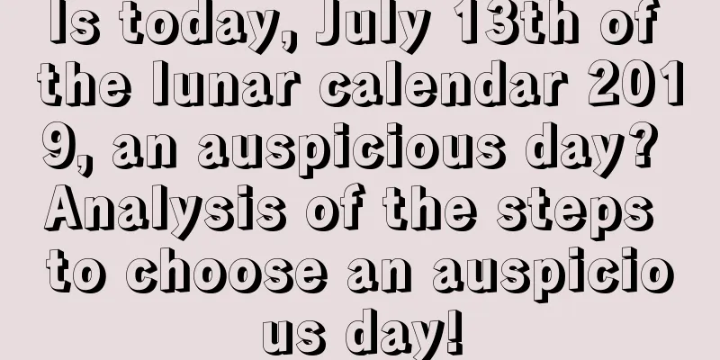 Is today, July 13th of the lunar calendar 2019, an auspicious day? Analysis of the steps to choose an auspicious day!