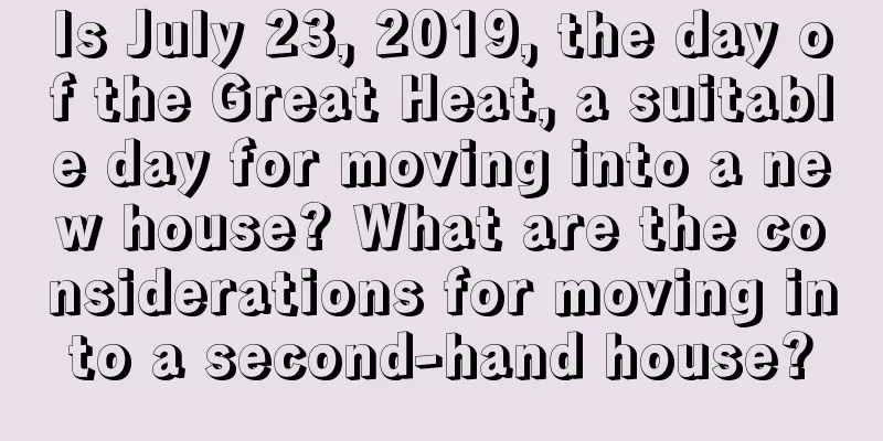 Is July 23, 2019, the day of the Great Heat, a suitable day for moving into a new house? What are the considerations for moving into a second-hand house?