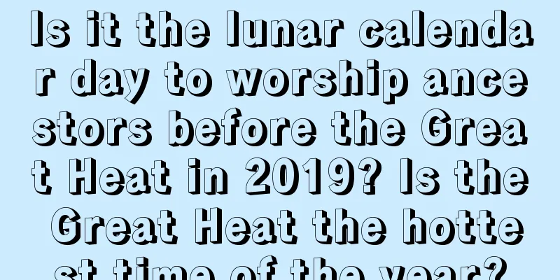 Is it the lunar calendar day to worship ancestors before the Great Heat in 2019? Is the Great Heat the hottest time of the year?