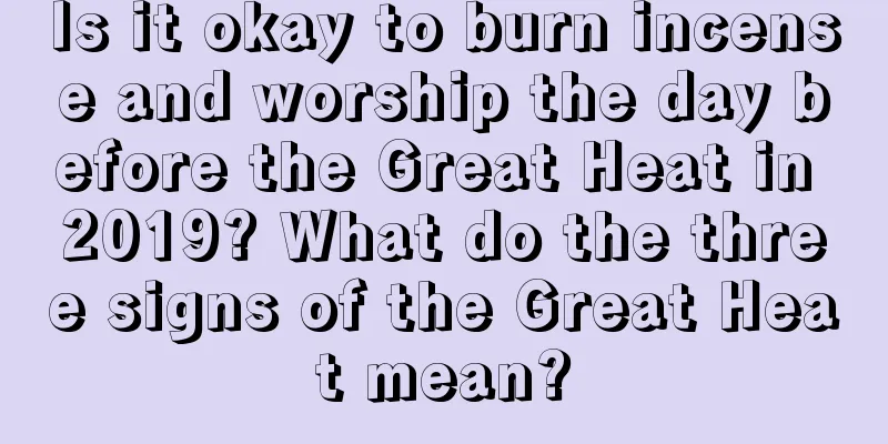 Is it okay to burn incense and worship the day before the Great Heat in 2019? What do the three signs of the Great Heat mean?