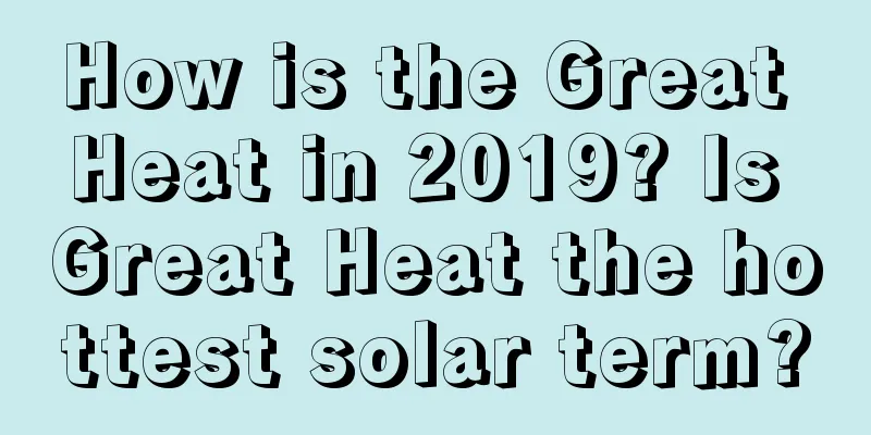 How is the Great Heat in 2019? Is Great Heat the hottest solar term?