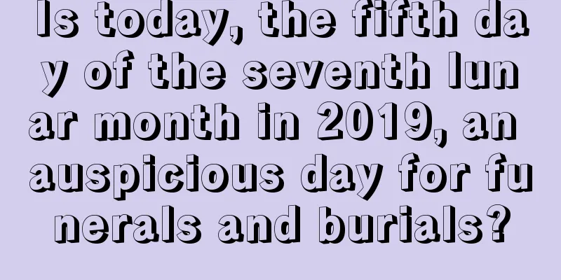 Is today, the fifth day of the seventh lunar month in 2019, an auspicious day for funerals and burials?