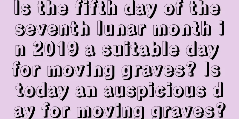 Is the fifth day of the seventh lunar month in 2019 a suitable day for moving graves? Is today an auspicious day for moving graves?