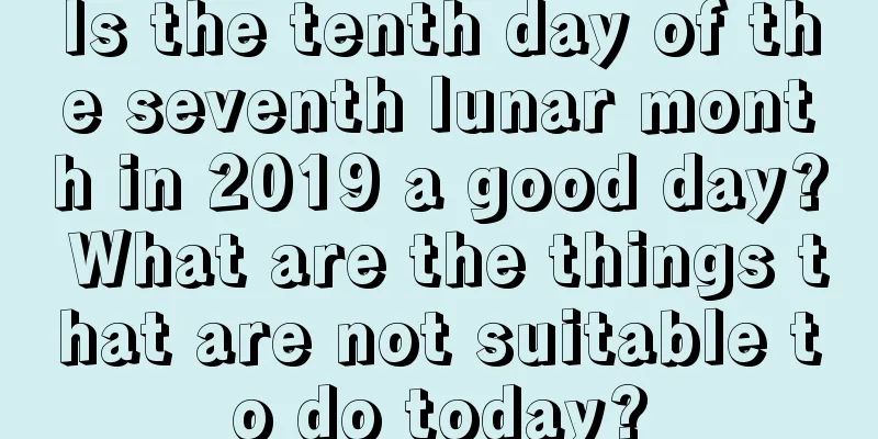 Is the tenth day of the seventh lunar month in 2019 a good day? What are the things that are not suitable to do today?