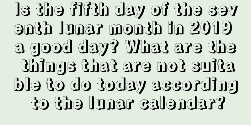 Is the fifth day of the seventh lunar month in 2019 a good day? What are the things that are not suitable to do today according to the lunar calendar?
