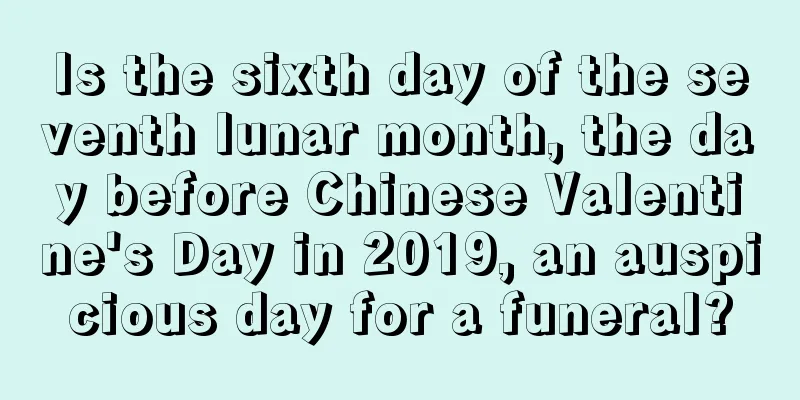 Is the sixth day of the seventh lunar month, the day before Chinese Valentine's Day in 2019, an auspicious day for a funeral?