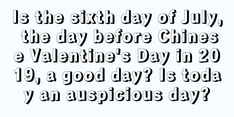 Is the sixth day of July, the day before Chinese Valentine's Day in 2019, a good day? Is today an auspicious day?
