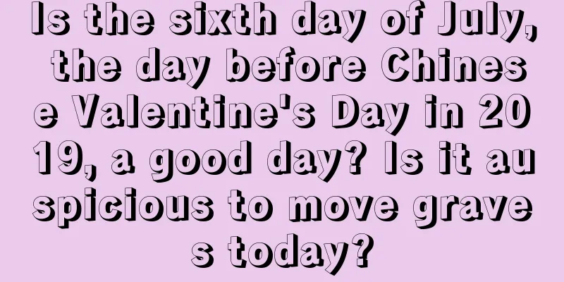 Is the sixth day of July, the day before Chinese Valentine's Day in 2019, a good day? Is it auspicious to move graves today?