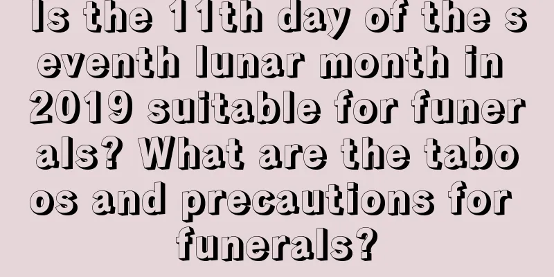 Is the 11th day of the seventh lunar month in 2019 suitable for funerals? What are the taboos and precautions for funerals?