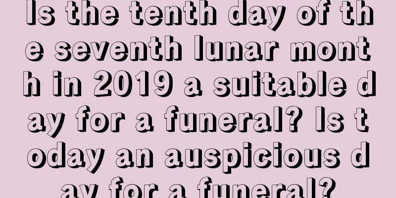 Is the tenth day of the seventh lunar month in 2019 a suitable day for a funeral? Is today an auspicious day for a funeral?