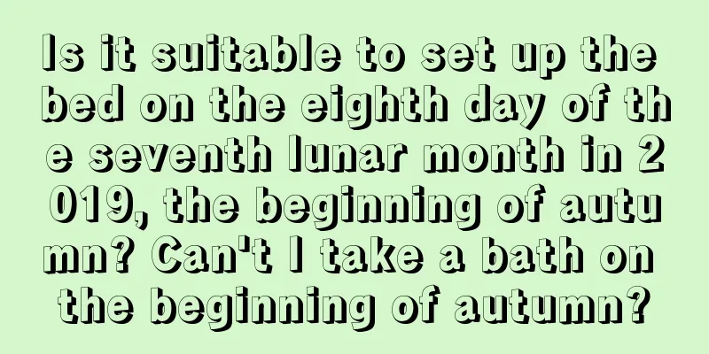 Is it suitable to set up the bed on the eighth day of the seventh lunar month in 2019, the beginning of autumn? Can't I take a bath on the beginning of autumn?