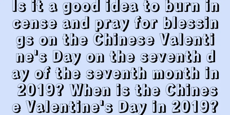 Is it a good idea to burn incense and pray for blessings on the Chinese Valentine's Day on the seventh day of the seventh month in 2019? When is the Chinese Valentine's Day in 2019?