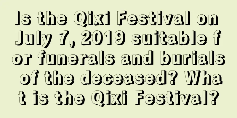 Is the Qixi Festival on July 7, 2019 suitable for funerals and burials of the deceased? What is the Qixi Festival?