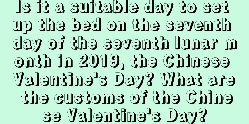 Is it a suitable day to set up the bed on the seventh day of the seventh lunar month in 2019, the Chinese Valentine's Day? What are the customs of the Chinese Valentine's Day?