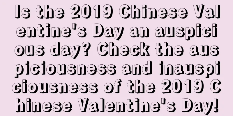 Is the 2019 Chinese Valentine's Day an auspicious day? Check the auspiciousness and inauspiciousness of the 2019 Chinese Valentine's Day!