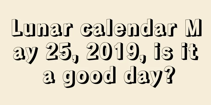 Lunar calendar May 25, 2019, is it a good day?