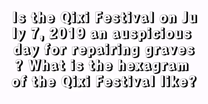 Is the Qixi Festival on July 7, 2019 an auspicious day for repairing graves? What is the hexagram of the Qixi Festival like?