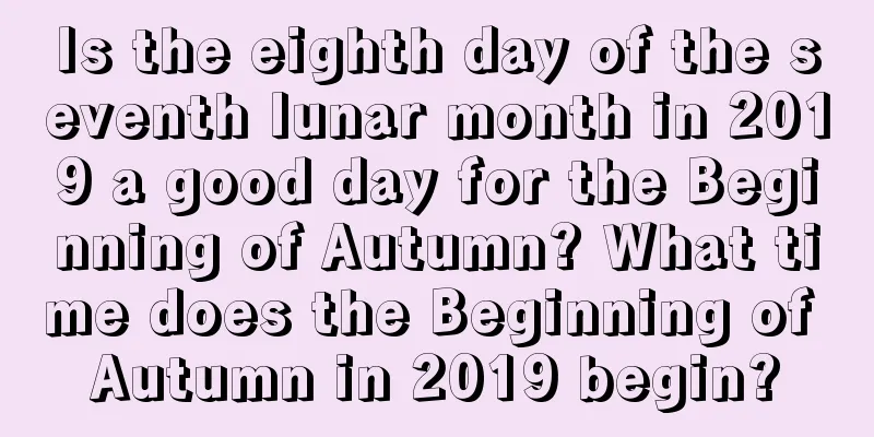Is the eighth day of the seventh lunar month in 2019 a good day for the Beginning of Autumn? What time does the Beginning of Autumn in 2019 begin?
