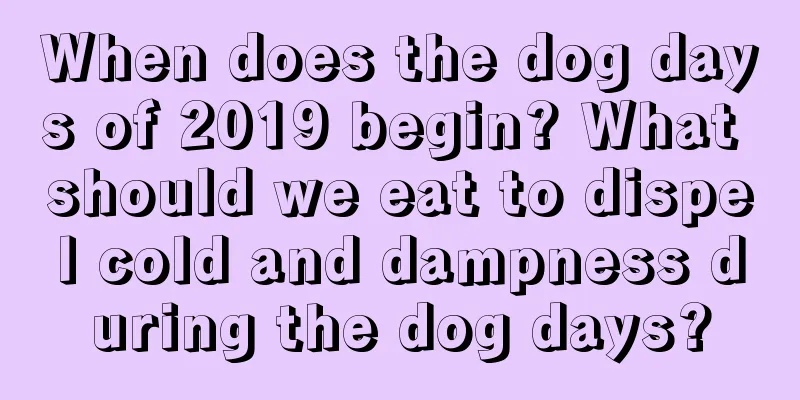 When does the dog days of 2019 begin? What should we eat to dispel cold and dampness during the dog days?