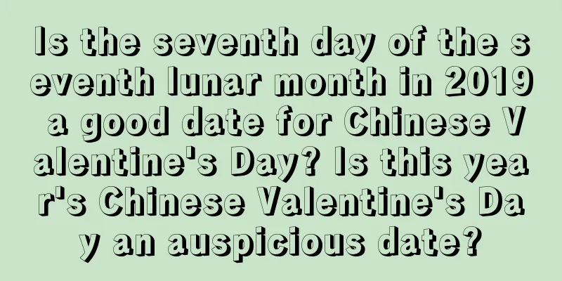 Is the seventh day of the seventh lunar month in 2019 a good date for Chinese Valentine's Day? Is this year's Chinese Valentine's Day an auspicious date?