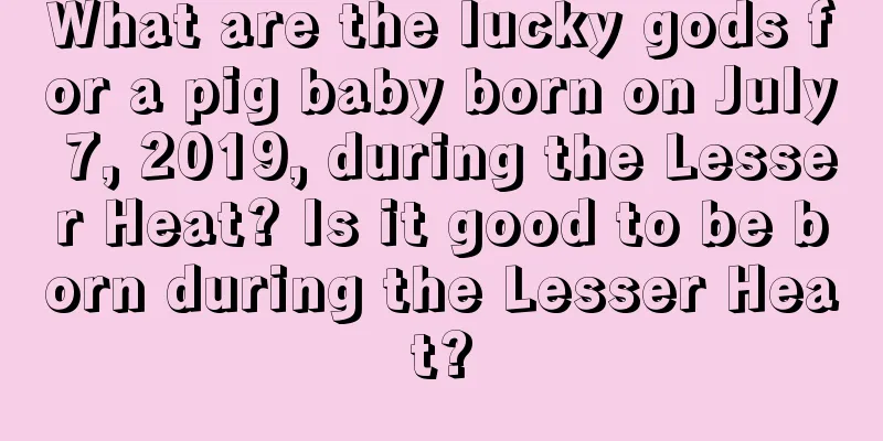 What are the lucky gods for a pig baby born on July 7, 2019, during the Lesser Heat? Is it good to be born during the Lesser Heat?