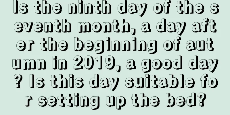Is the ninth day of the seventh month, a day after the beginning of autumn in 2019, a good day? Is this day suitable for setting up the bed?