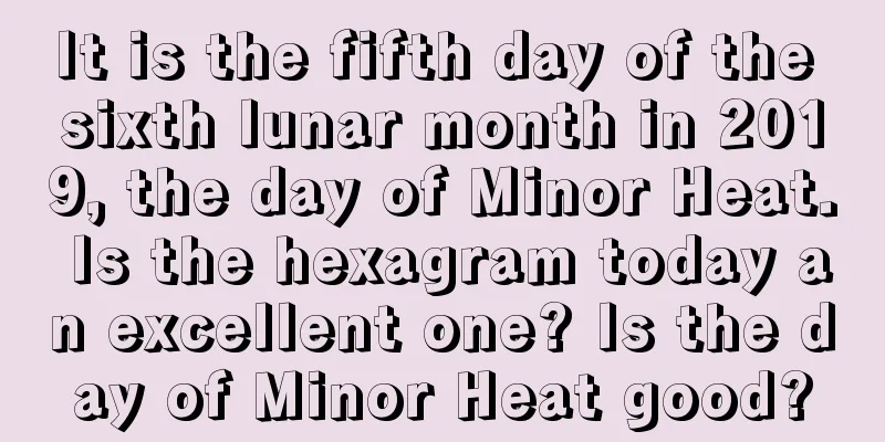 It is the fifth day of the sixth lunar month in 2019, the day of Minor Heat. Is the hexagram today an excellent one? Is the day of Minor Heat good?