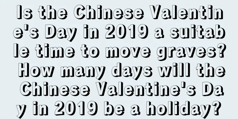 Is the Chinese Valentine's Day in 2019 a suitable time to move graves? How many days will the Chinese Valentine's Day in 2019 be a holiday?