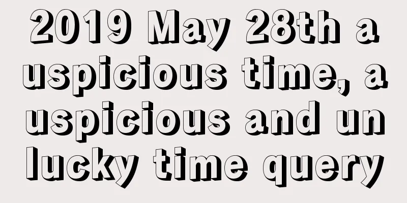 2019 May 28th auspicious time, auspicious and unlucky time query
