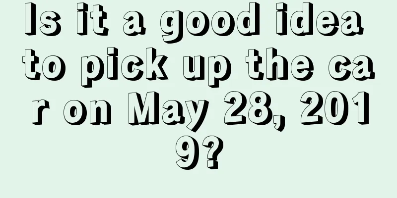 Is it a good idea to pick up the car on May 28, 2019?