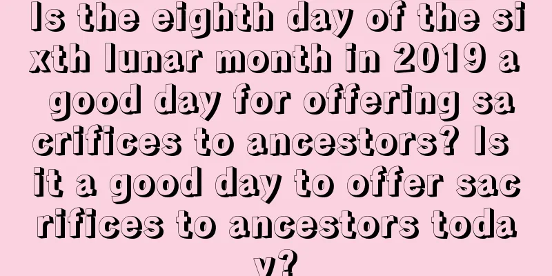 Is the eighth day of the sixth lunar month in 2019 a good day for offering sacrifices to ancestors? Is it a good day to offer sacrifices to ancestors today?