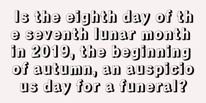Is the eighth day of the seventh lunar month in 2019, the beginning of autumn, an auspicious day for a funeral?