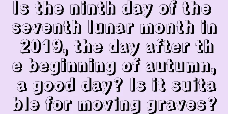 Is the ninth day of the seventh lunar month in 2019, the day after the beginning of autumn, a good day? Is it suitable for moving graves?
