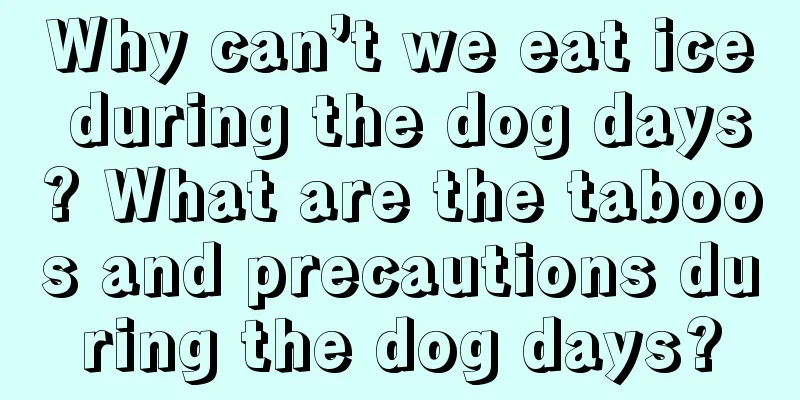 Why can’t we eat ice during the dog days? What are the taboos and precautions during the dog days?