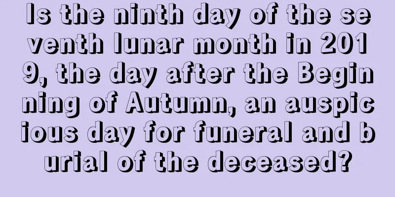 Is the ninth day of the seventh lunar month in 2019, the day after the Beginning of Autumn, an auspicious day for funeral and burial of the deceased?