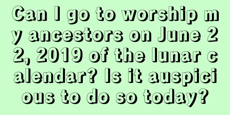 Can I go to worship my ancestors on June 22, 2019 of the lunar calendar? Is it auspicious to do so today?