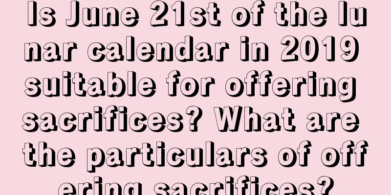 Is June 21st of the lunar calendar in 2019 suitable for offering sacrifices? What are the particulars of offering sacrifices?
