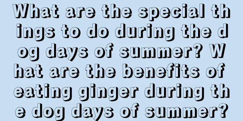 What are the special things to do during the dog days of summer? What are the benefits of eating ginger during the dog days of summer?