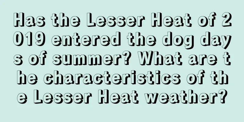 Has the Lesser Heat of 2019 entered the dog days of summer? What are the characteristics of the Lesser Heat weather?
