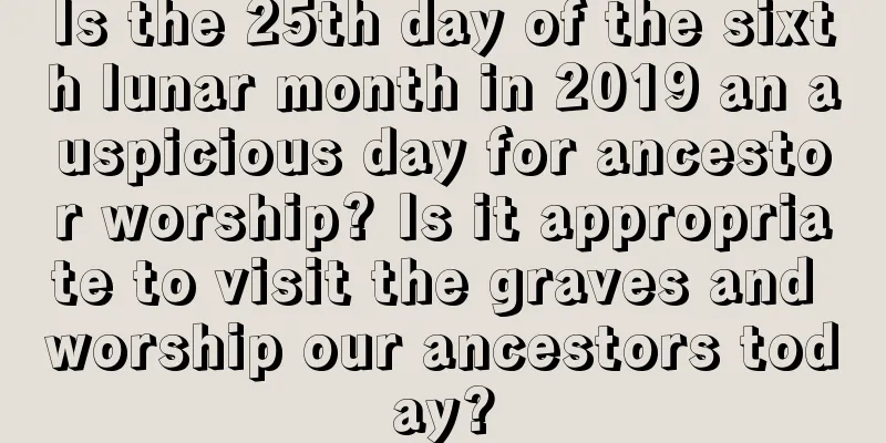 Is the 25th day of the sixth lunar month in 2019 an auspicious day for ancestor worship? Is it appropriate to visit the graves and worship our ancestors today?