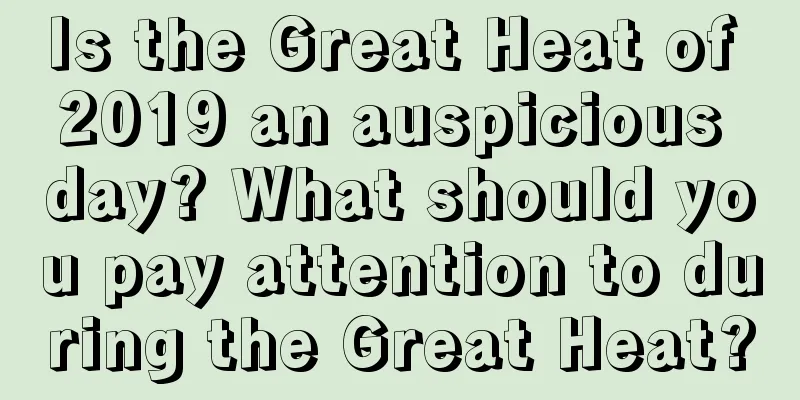 Is the Great Heat of 2019 an auspicious day? What should you pay attention to during the Great Heat?