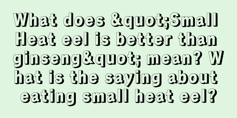What does "Small Heat eel is better than ginseng" mean? What is the saying about eating small heat eel?