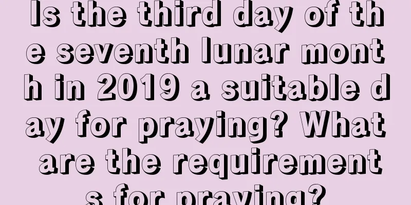Is the third day of the seventh lunar month in 2019 a suitable day for praying? What are the requirements for praying?