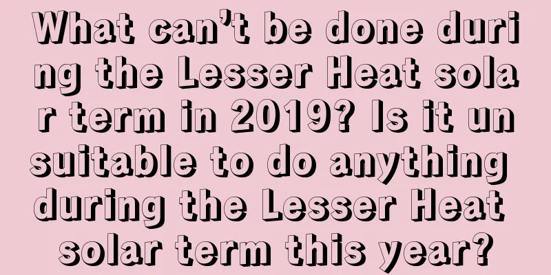 What can’t be done during the Lesser Heat solar term in 2019? Is it unsuitable to do anything during the Lesser Heat solar term this year?