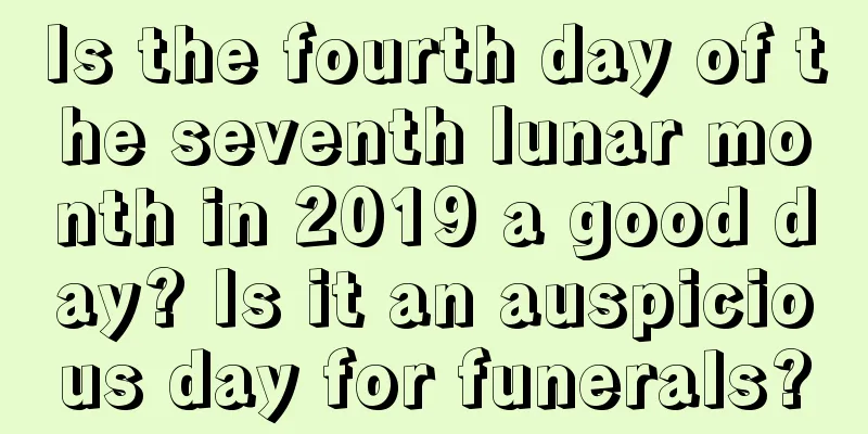 Is the fourth day of the seventh lunar month in 2019 a good day? Is it an auspicious day for funerals?
